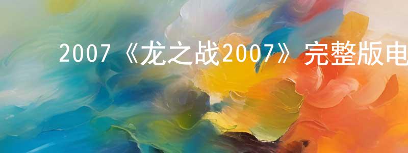 陈克琴的动漫综艺大全,2007《龙之战2007》完整版电影/在线观看/百度云-美剧天堂